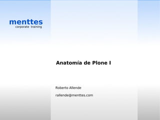 menttes
 corporate training




                      Anatomía de Plone I




                      Roberto Allende

                      rallende@menttes.com