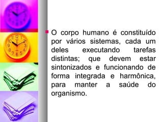 O corpo humano é constituído
por vários sistemas, cada um
deles executando tarefas
distintas; que devem estar
sintonizados e funcionando de
forma integrada e harmônica,
para manter a saúde do
organismo.
 