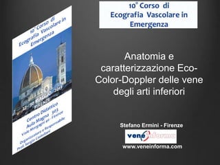 Anatomia e
caratterizzazione Eco-
Color-Doppler delle vene
degli arti inferiori
Stefano Ermini - Firenze
www.veneinforma.com
 