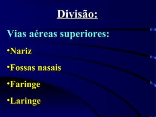 Divisão:Divisão:
Vias aéreas superiores:Vias aéreas superiores:
•NarizNariz
•Fossas nasaisFossas nasais
•FaringeFaringe
•LaringeLaringe
 