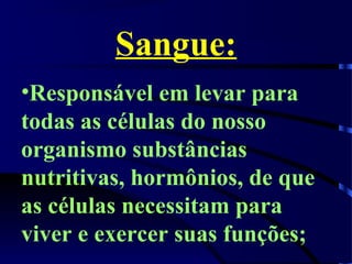 Sangue:
•Responsável em levar para
todas as células do nosso
organismo substâncias
nutritivas, hormônios, de que
as células necessitam para
viver e exercer suas funções;
 