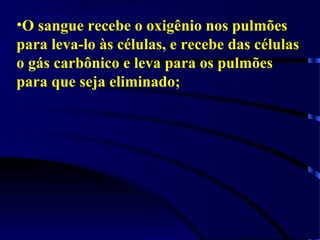 •O sangue recebe o oxigênio nos pulmões
para leva-lo às células, e recebe das células
o gás carbônico e leva para os pulmões
para que seja eliminado;
 