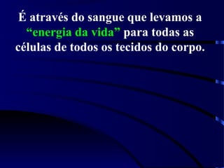 É através do sangue que levamos a
“energia da vida” para todas as
células de todos os tecidos do corpo.
 