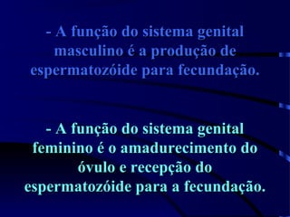 - A função do sistema genital- A função do sistema genital
masculino é a produção demasculino é a produção de
espermatozóide para fecundação.espermatozóide para fecundação.
- A função do sistema genital- A função do sistema genital
feminino é o amadurecimento dofeminino é o amadurecimento do
óvulo e recepção doóvulo e recepção do
espermatozóide para a fecundação.espermatozóide para a fecundação.
 
