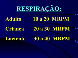 RESPIRAÇÃO:RESPIRAÇÃO:
Adulto 10 a 20 MRPM
Criança 20 a 30 MRPM
Lactente 30 a 40 MRPM
 
