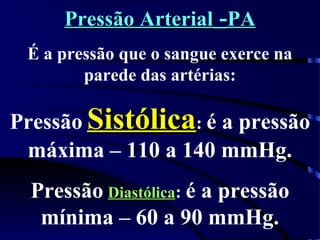 Pressão ArterialPressão Arterial --PAPA
É a pressão que o sangue exerce na
parede das artérias:
Pressão SistólicaSistólica: é a pressão
máxima – 110 a 140 mmHg.
Pressão DiastólicaDiastólica: é a pressão
mínima – 60 a 90 mmHg.
 