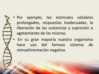 • Por ejemplo, los estímulos celulares
prolongados, respuestas inadecuadas, la
liberación de las sustancias y supresión o
agotamiento de las mismas.
• En su gran mayoría nuestro organismo
hace uso del famoso sistema de
retroalimentación negativa.
 