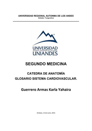 UNIVERSIDAD REGIONAL AUTONMA DE LOS ANDES
Ambato- Tungurahua
SEGUNDO MEDICINA
CATEDRA DE ANATOMÌA
GLOSARIO SISTEMA CARDIOVASCULAR.
Guerrero Armas Karla Yahaira
Ambato, 13 de Junio, 2015
 