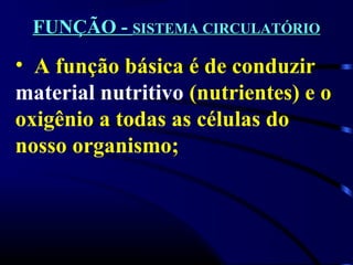 FUNÇÃO -FUNÇÃO - SISTEMA CIRCULATÓRIOSISTEMA CIRCULATÓRIO
• A função básica é de conduzir
material nutritivo (nutrientes) e o
oxigênio a todas as células do
nosso organismo;
 