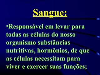 Sangue:
•Responsável em levar para
todas as células do nosso
organismo substâncias
nutritivas, hormônios, de que
as células necessitam para
viver e exercer suas funções;
 