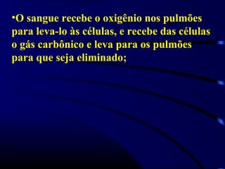 •O sangue recebe o oxigênio nos pulmões
para leva-lo às células, e recebe das células
o gás carbônico e leva para os pulmões
para que seja eliminado;
 