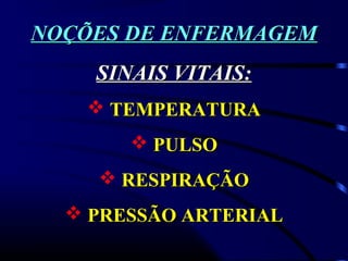 NOÇÕES DE ENFERMAGEMNOÇÕES DE ENFERMAGEM
SINAIS VITAIS:SINAIS VITAIS:
 TEMPERATURATEMPERATURA
 PULSOPULSO
 RESPIRAÇÃORESPIRAÇÃO
 PRESSÃO ARTERIALPRESSÃO ARTERIAL
 