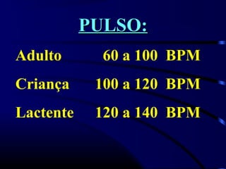 PULSO:PULSO:
Adulto 60 a 100 BPM
Criança 100 a 120 BPM
Lactente 120 a 140 BPM
 