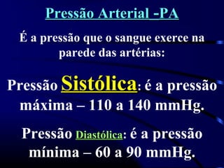 Pressão ArterialPressão Arterial --PAPA
É a pressão que o sangue exerce na
parede das artérias:
Pressão SistólicaSistólica: é a pressão
máxima – 110 a 140 mmHg.
Pressão DiastólicaDiastólica: é a pressão
mínima – 60 a 90 mmHg.
 