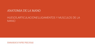 ANATOMIA DE LA MANO
HUESOS,ARTICULACIONES,LIGAMENTOS Y MUSCULOS DE LA
MANO
EMMAROCK PAPRE PRECIOUS
 