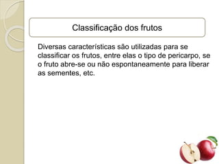 Classificação dos frutos
Diversas características são utilizadas para se
classificar os frutos, entre elas o tipo de pericarpo, se
o fruto abre-se ou não espontaneamente para liberar
as sementes, etc.
 