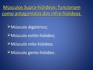 Músculos Supra-hióideos: funcionam
como antagonistas dos infra-hióideos
Músculo digástrico;
Músculo estilo-hióideo;
Músculo milo-hióideo;
Músculo genio-hióideo.

 