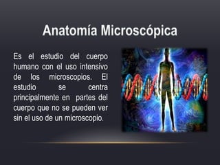 Es el estudio del cuerpo
humano con el uso intensivo
de los microscopios. El
estudio se centra
principalmente en partes del
cuerpo que no se pueden ver
sin el uso de un microscopio.
 