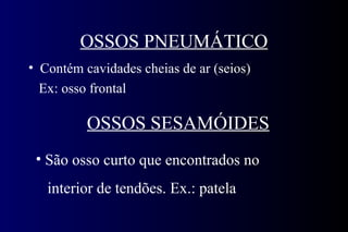 OSSOS PNEUMÁTICO Contém cavidades cheias de ar (seios) Ex: osso frontal  OSSOS SESAMÓIDES São osso curto que encontrados no  interior de tendões. Ex.: patela  