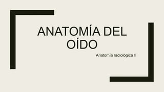 ANATOMÍA DEL
OÍDO
Anatomía radiológica ll
 