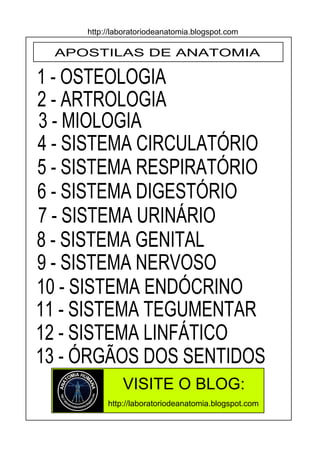 APOSTILAS DE ANATOMIA
1 - OSTEOLOGIA
2 - ARTROLOGIA
3 - MIOLOGIA
4 - SISTEMA CIRCULATÓRIO
7 - SISTEMA URINÁRIO
5 - SISTEMA...