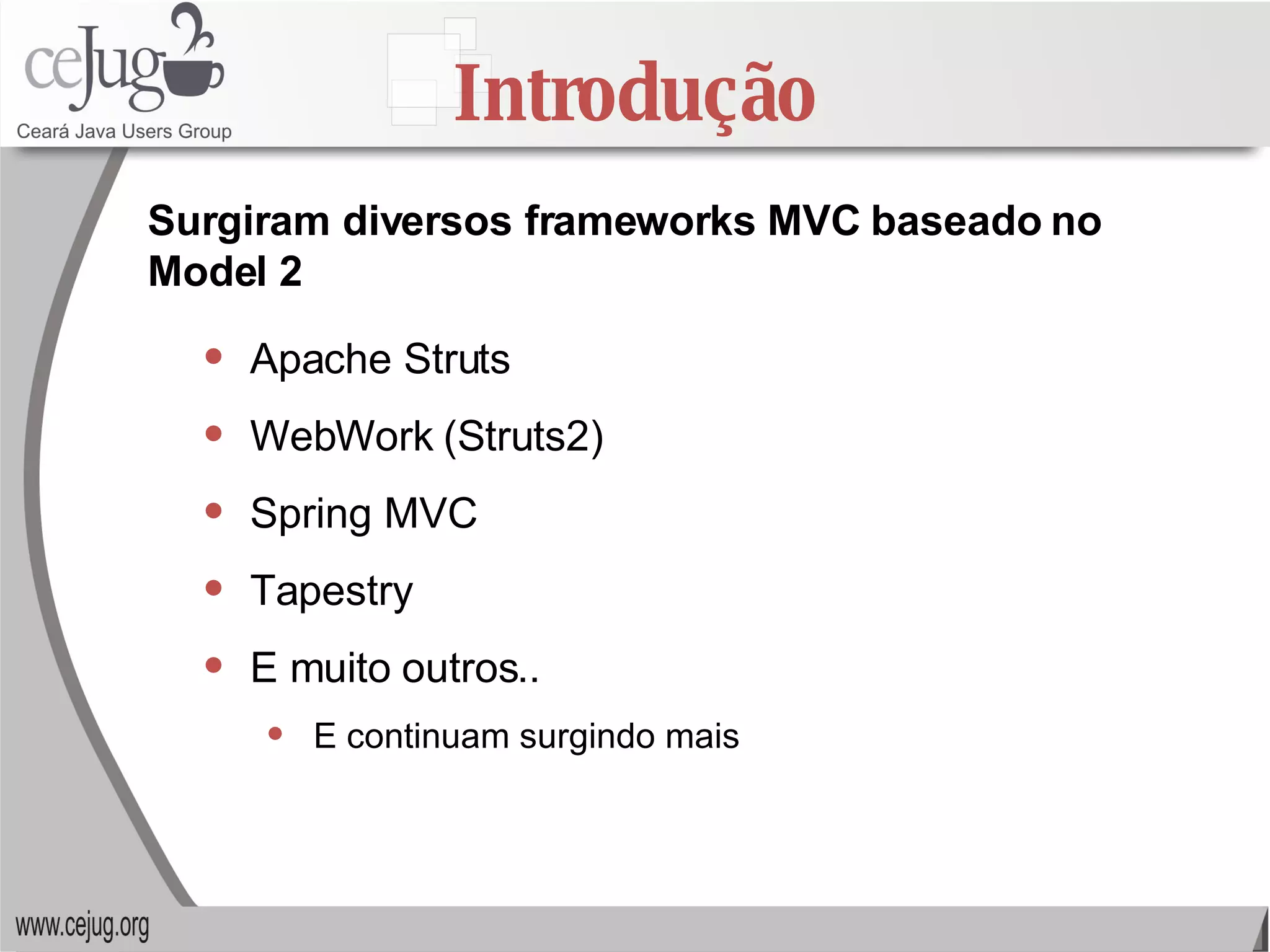 Introdução Apache Struts WebWork (Struts2) Spring MVC Tapestry E muito outros.. E continuam surgindo mais Surgiram diversos frameworks MVC baseado no Model 2 