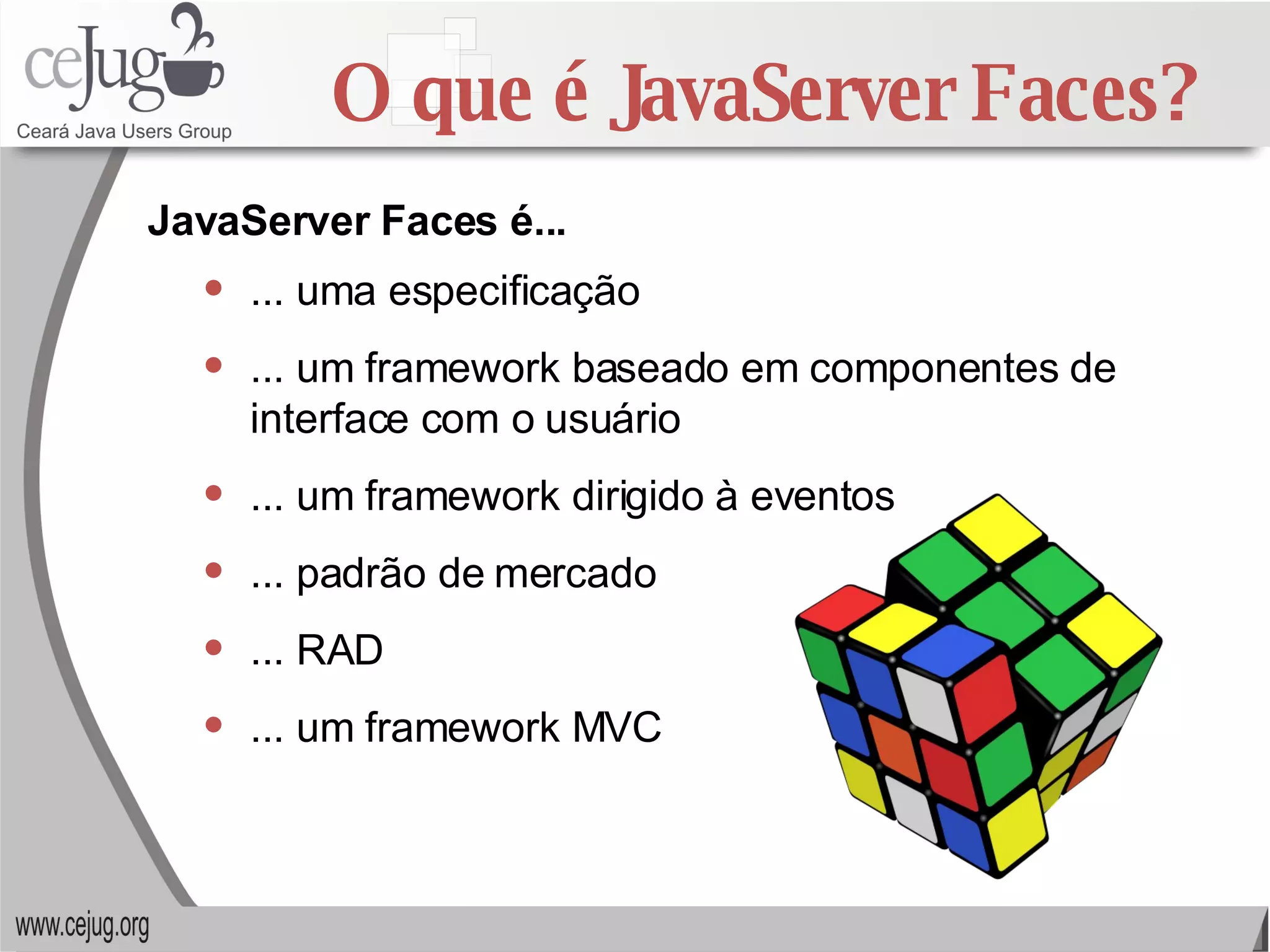 O que é JavaServer Faces? ... uma especificação ... um framework baseado em componentes de interface com o usuário ... um framework dirigido à eventos ... padrão de mercado ... RAD ... um framework MVC JavaServer Faces é... 