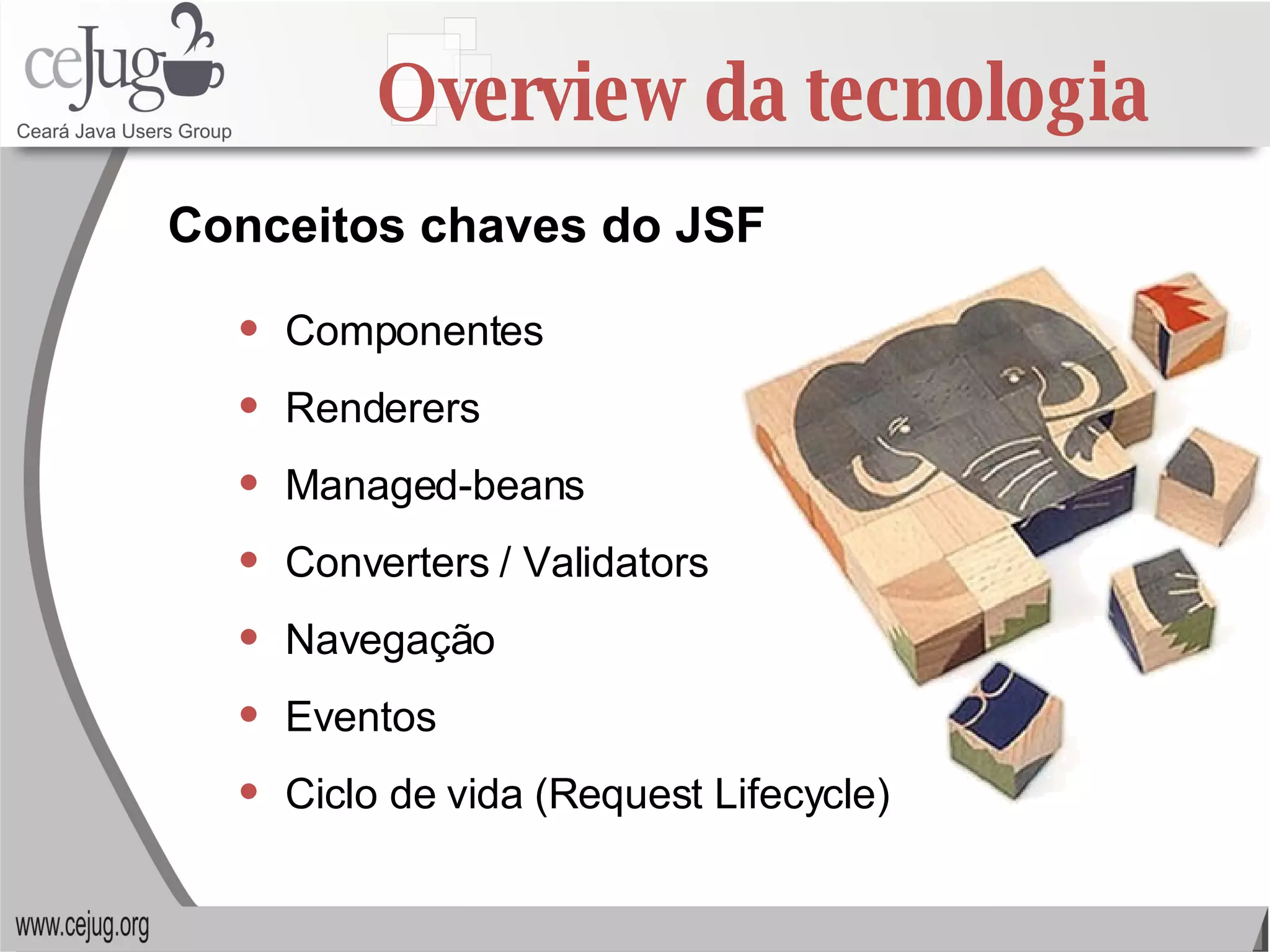 Overview da tecnologia Componentes Renderers Managed-beans Converters / Validators Navegação Eventos Ciclo de vida (Request Lifecycle) Conceitos chaves do JSF 