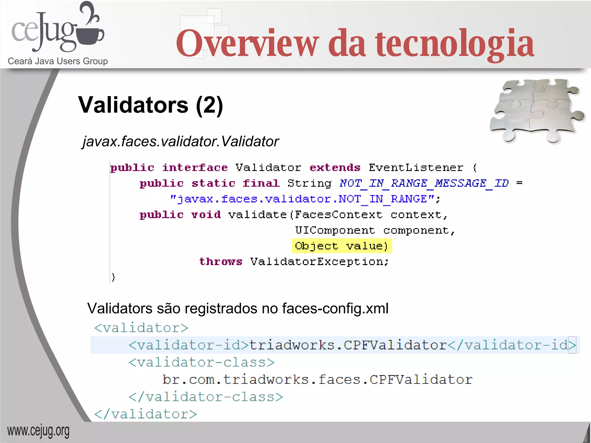 Overview da tecnologia Validators (2) javax.faces.validator.Validator Validators são registrados no faces-config.xml 