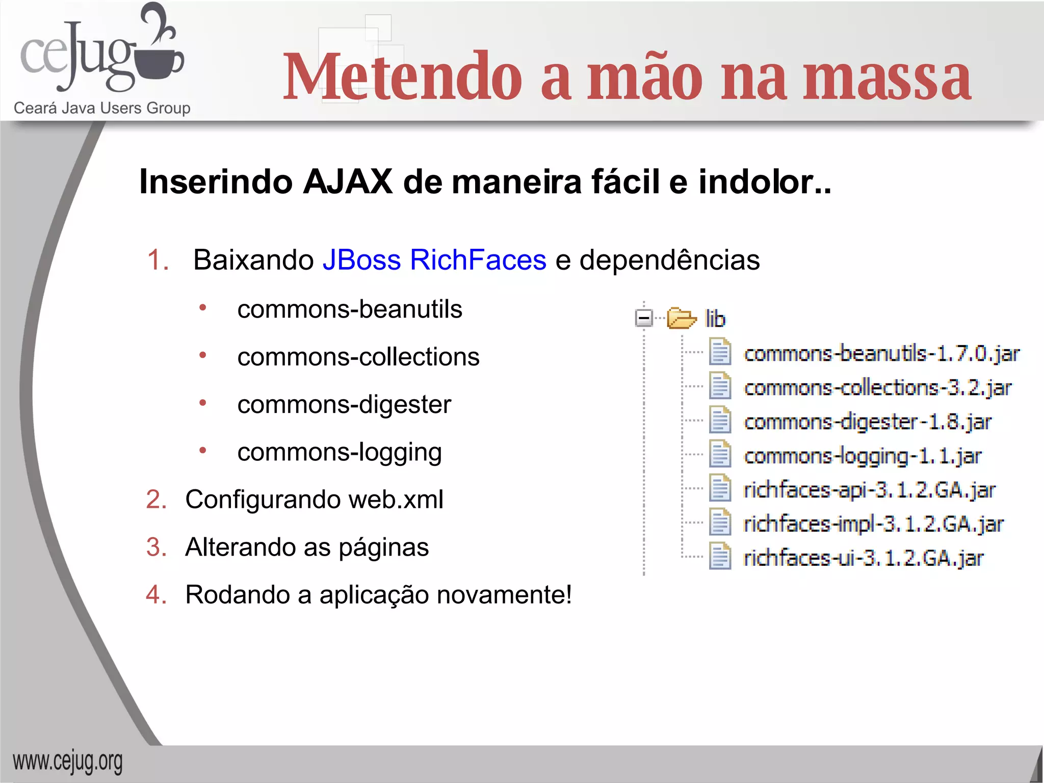Metendo a mão na massa Inserindo AJAX de maneira fácil e indolor.. Baixando  JBoss RichFaces  e dependências commons-beanutils commons-collections commons-digester commons-logging Configurando web.xml Alterando as páginas Rodando a aplicação novamente! 
