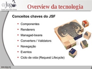 Overview da tecnologia Componentes Renderers Managed-beans Converters / Validators Navegação Eventos Ciclo de vida (Request Lifecycle) Conceitos chaves do JSF 