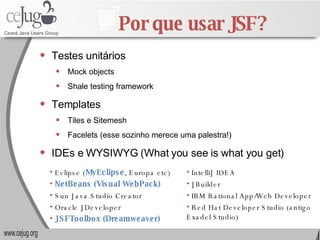 Por que usar JSF? <ul><li>Testes unitários </li></ul><ul><ul><li>Mock objects </li></ul></ul><ul><ul><li>Shale testing fra...