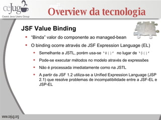 Overview da tecnologia <ul><li>“ Binda” valor do componente ao managed-bean </li></ul><ul><li>O binding ocorre através de ...