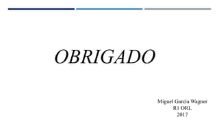 Miguel Garcia Wagner
R1 ORL
2017
OBRIGADO
 