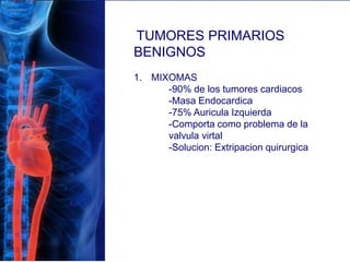 TUMORES PRIMARIOS
BENIGNOS
1. MIXOMAS
-90% de los tumores cardiacos
-Masa Endocardica
-75% Auricula Izquierda
-Comporta como problema de la
valvula virtal
-Solucion: Extripacion quirurgica
 