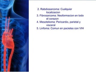 2. Rabdiosarcoma: Cualquier
localizacion
3. Fibrosarcoma: Neoformacion en todo
el corazon
4. Mesotelioma: Pericardio, parietal y
visceral
5. Linfoma: Comun en pacietes con VIH
 