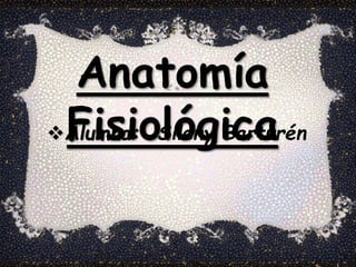 Anatomía 
Fisiológica 
Alumna: Sileny Barturén 
 