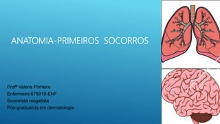 ANATOMIA-PRIMEIROS SOCORROS
Profª Valeria Pinheiro
Enfermeira 678919-ENF
Socorrista resgatista
Pós-graduanda em dermatologia
 