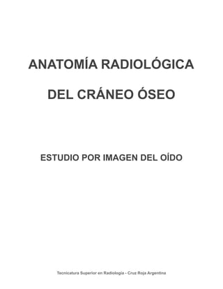 ANATOMÍA RADIOLÓGICA
DEL CRÁNEO ÓSEO
ESTUDIO POR IMAGEN DEL OÍDO
Tecnicatura Superior en Radiología - Cruz Roja Argentina
 