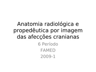 Anatomia radiológica e
propedêutica por imagem
 das afecções cranianas
        6 Período
         FAMED
         2009-1
 