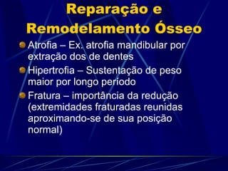 Reparação e Remodelamento Ósseo Atrofia – Ex. atrofia mandibular por extração dos de dentes Hipertrofia – Sustentação de peso maior por longo período Fratura – importância da redução (extremidades fraturadas reunidas aproximando-se de sua posição normal)  
