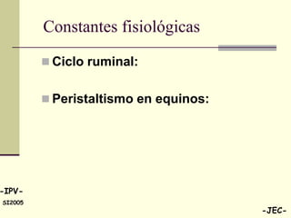 Constantes fisiológicas
          Ciclo ruminal:


          Peristaltismo en equinos:




-IPV-
SI2005
                                       -JEC-
 