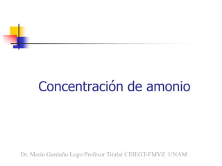 Concentración de amonio
Dr. Mario Garduño Lugo Profesor Titular CEIEGT-FMVZ UNAM
 