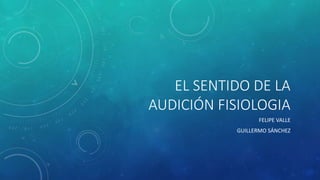 EL SENTIDO DE LA
AUDICIÓN FISIOLOGIA
FELIPE VALLE
GUILLERMO SÁNCHEZ
 