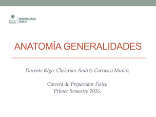 ANATOMÍA GENERALIDADES
Docente Klgo. Christian Andrés Carrasco Muñoz
Carrera de Preparador Físico
Primer Semestre 2016.
 