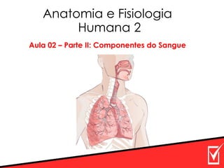 Anatomia e Fisiologia
Humana 2
Aula 02 – Parte II: Componentes do Sangue
 