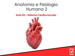 Anatomia e Fisiologia
Humana 2
Aula 03 – Sistema Cardiovascular
 