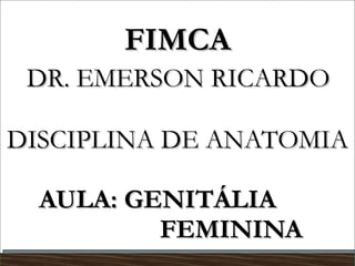 FIMCA   DR. EMERSON RICARDO  DISCIPLINA DE ANATOMIA AULA: GENITÁLIA    FEMININA 