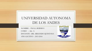 UNIVERSIDAD AUTONOMA
DE LOS ANDES
NOMBRE : PAOLA BERMEO
CURSO : 2do A
DOCENTE : DR. ARMANDO QUINTANA
AÑO LECTIVO : 2015-2016
 