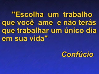 "Escolha um trabalho
que você ame e não terás
que trabalhar um único dia
em sua vida"
Confúcio
 